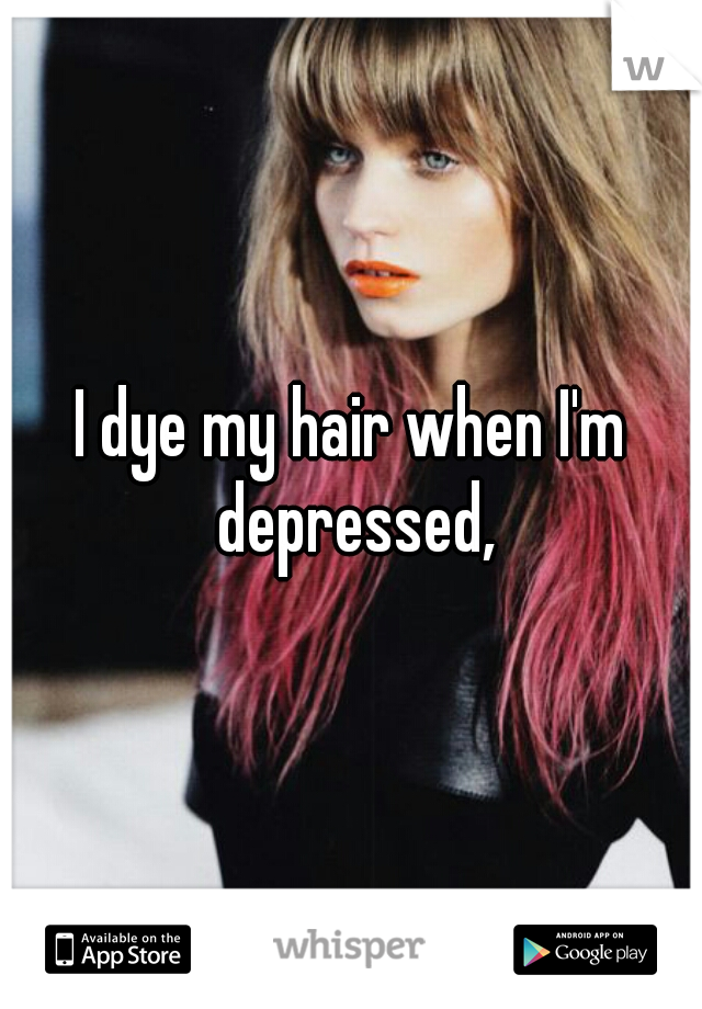 I dye my hair when I'm depressed,