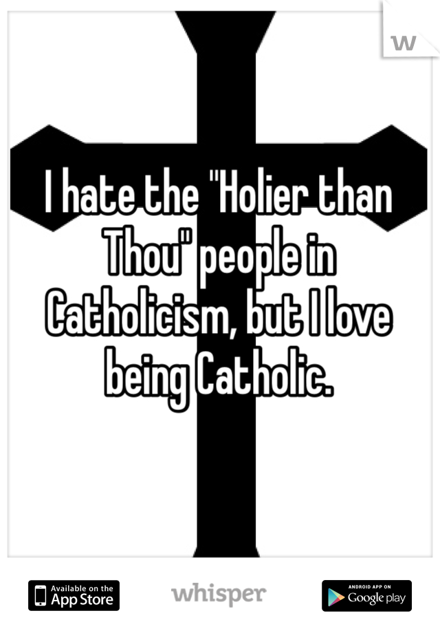 I hate the "Holier than Thou" people in Catholicism, but I love being Catholic.
