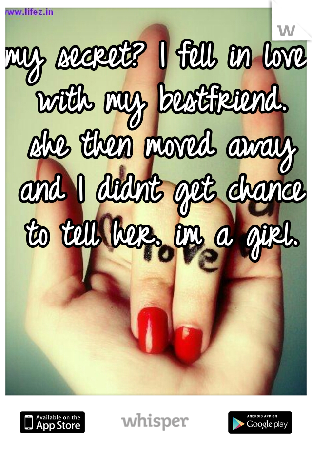 my secret? I fell in love with my bestfriend. she then moved away and I didnt get chance to tell her. im a girl.