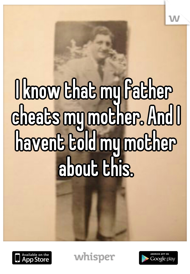 I know that my father cheats my mother. And I havent told my mother about this.
