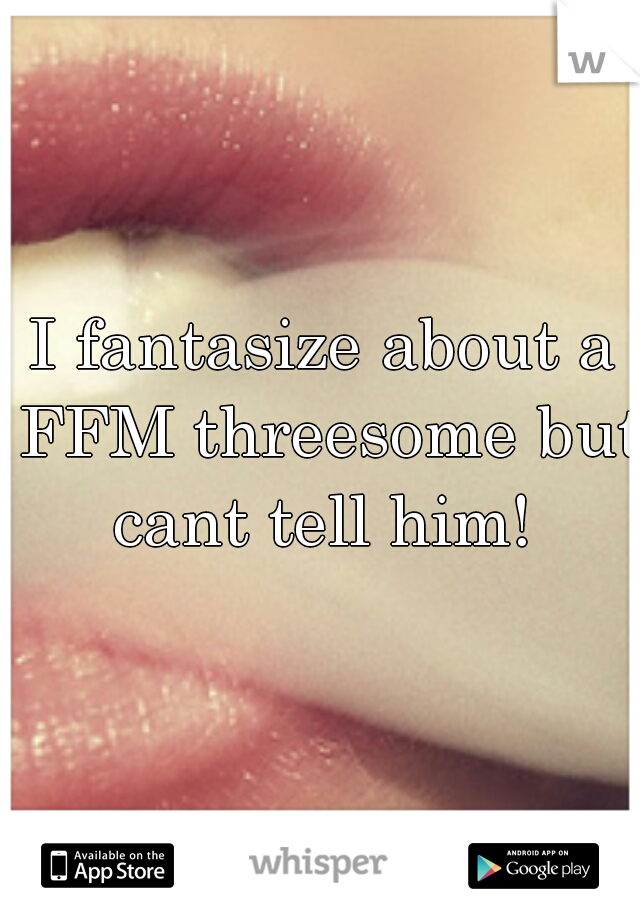I fantasize about a FFM threesome but cant tell him! 