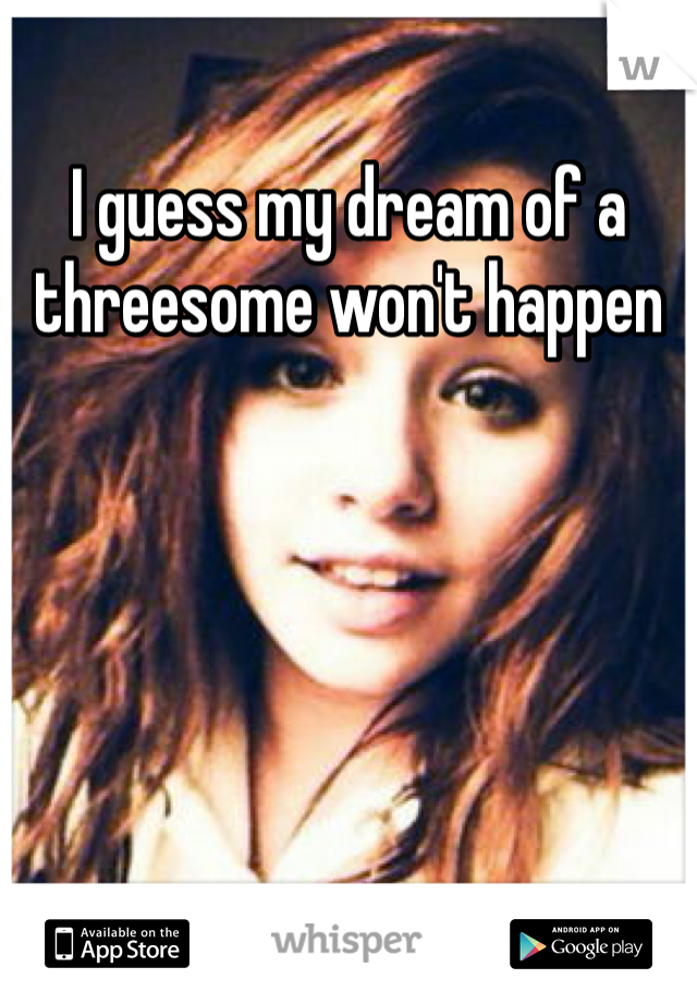 I guess my dream of a threesome won't happen 