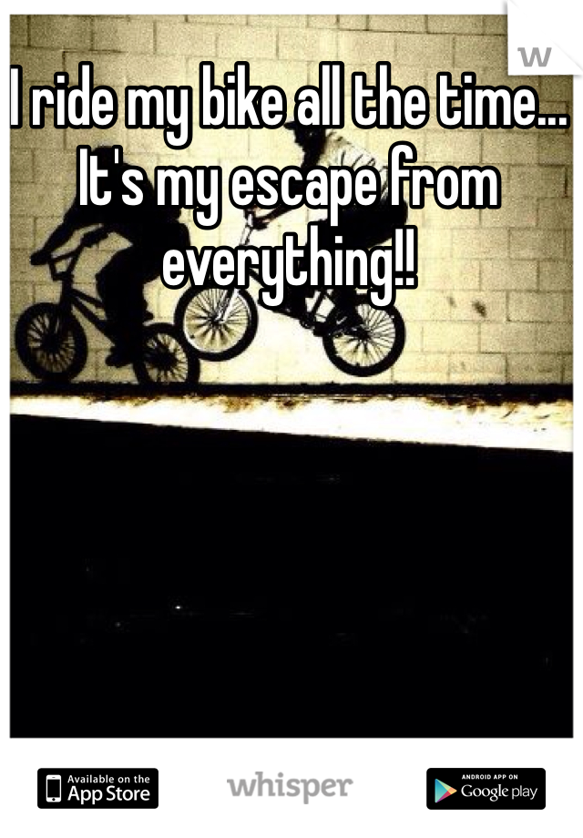 I ride my bike all the time... It's my escape from everything!!