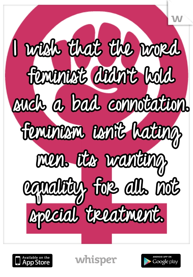 I wish that the word feminist didn't hold such a bad connotation. feminism isn't hating men. its wanting equality for all. not special treatment. 