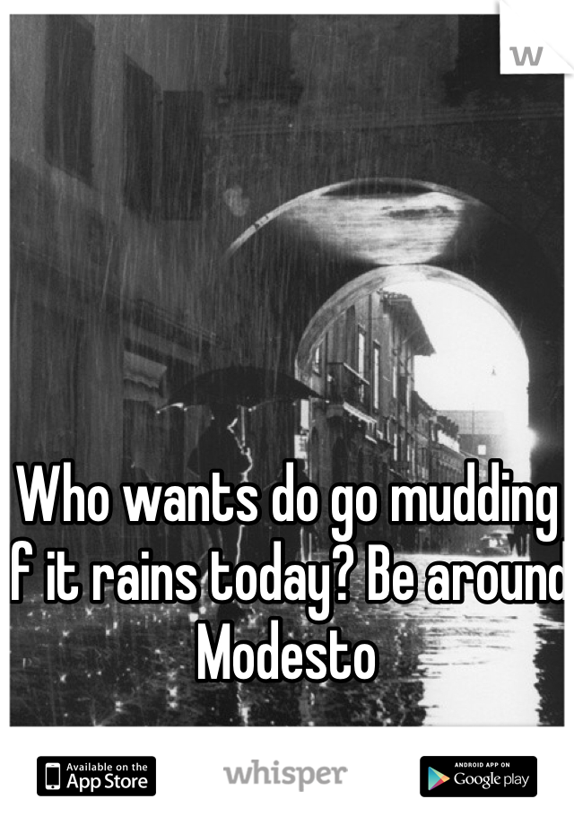 Who wants do go mudding if it rains today? Be around Modesto 