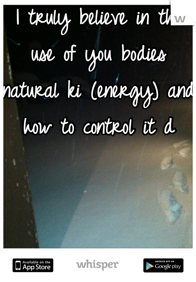 I truly believe in the use of you bodies natural ki (energy) and how to control it d