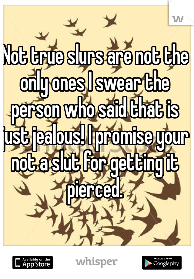 Not true slurs are not the only ones I swear the person who said that is just jealous! I promise your not a slut for getting it pierced.