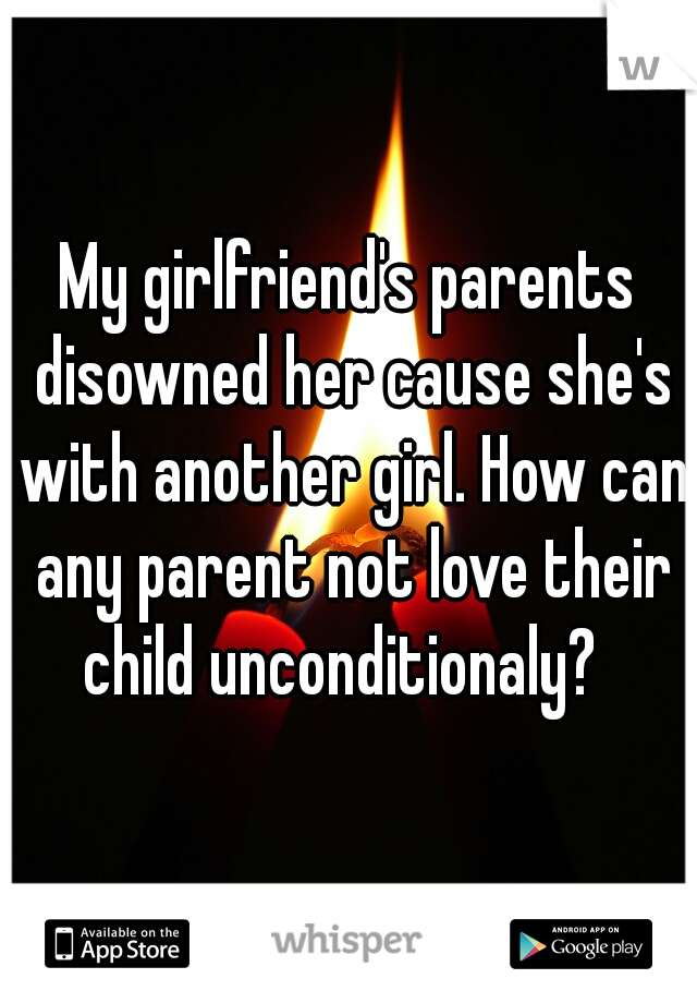 My girlfriend's parents disowned her cause she's with another girl. How can any parent not love their child unconditionaly?  