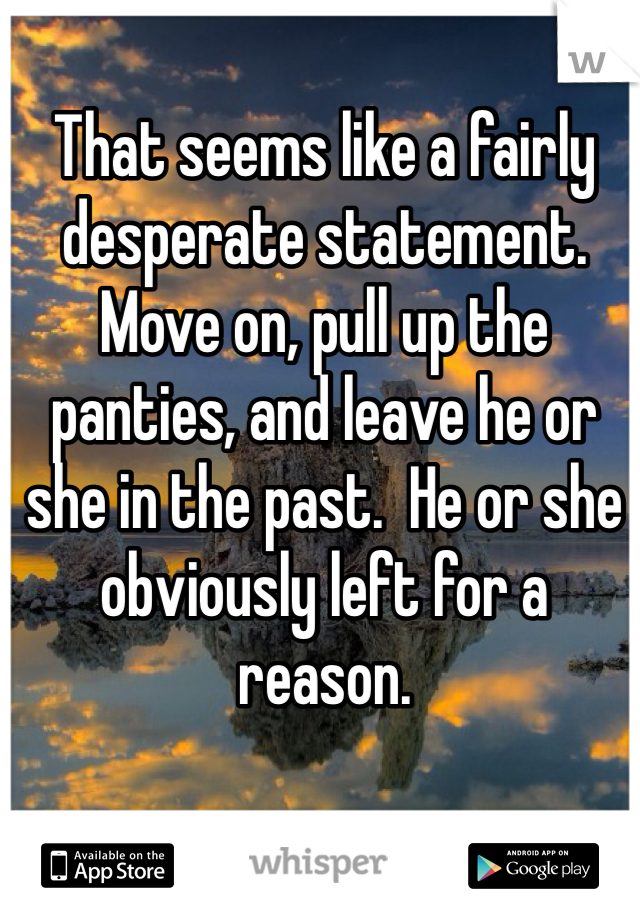 That seems like a fairly desperate statement.  Move on, pull up the panties, and leave he or she in the past.  He or she obviously left for a  reason.