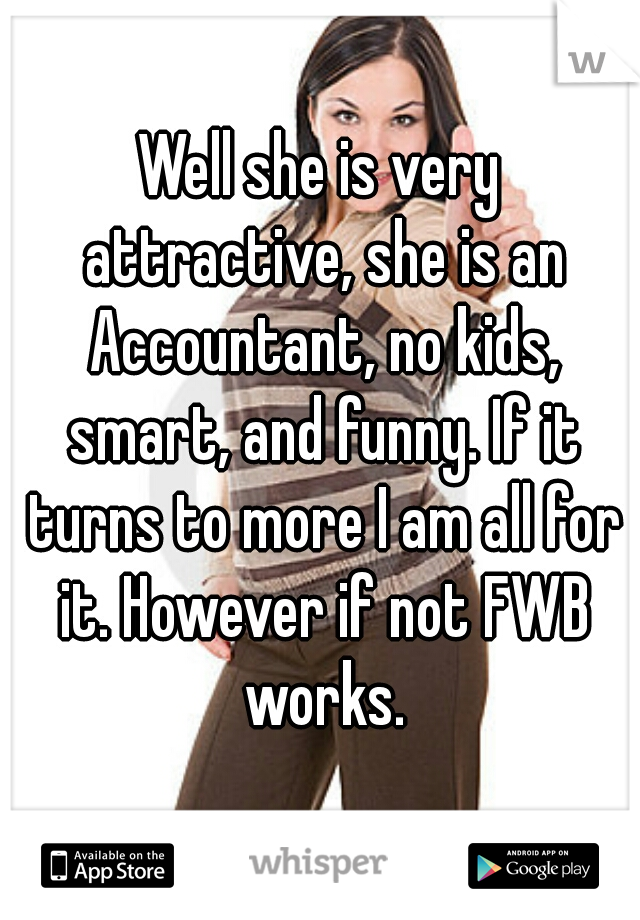 Well she is very attractive, she is an Accountant, no kids, smart, and funny. If it turns to more I am all for it. However if not FWB works.