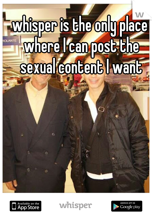 whisper is the only place where I can post the sexual content I want