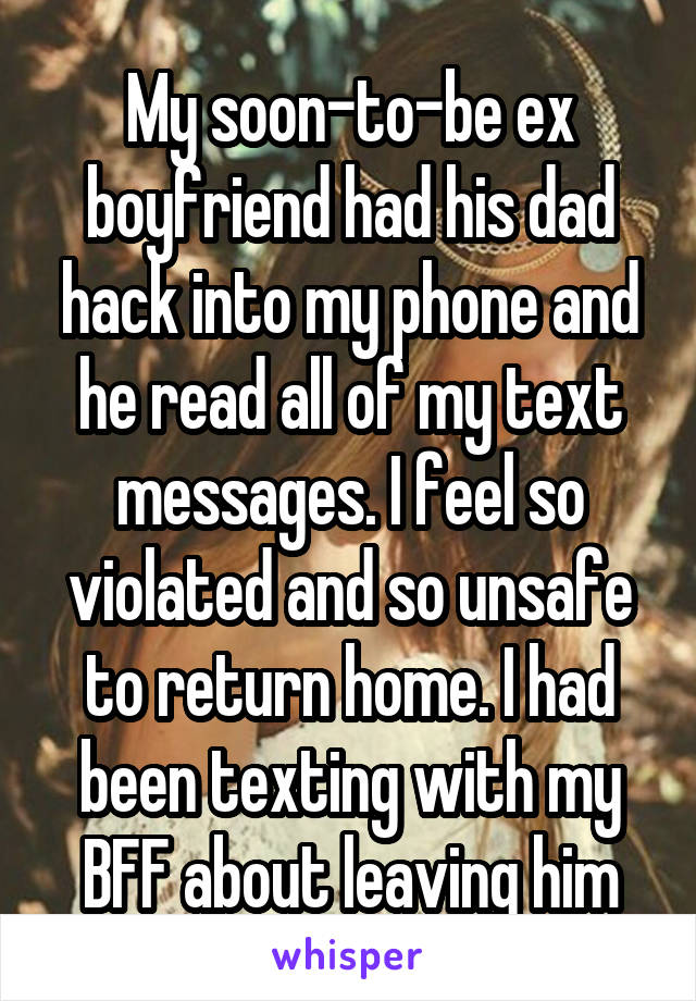 My soon-to-be ex boyfriend had his dad hack into my phone and he read all of my text messages. I feel so violated and so unsafe to return home. I had been texting with my BFF about leaving him