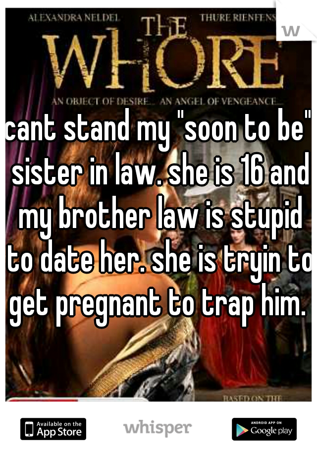 cant stand my "soon to be" sister in law. she is 16 and my brother law is stupid to date her. she is tryin to get pregnant to trap him. 