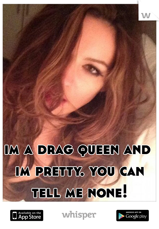 im a drag queen and im pretty. you can tell me none!