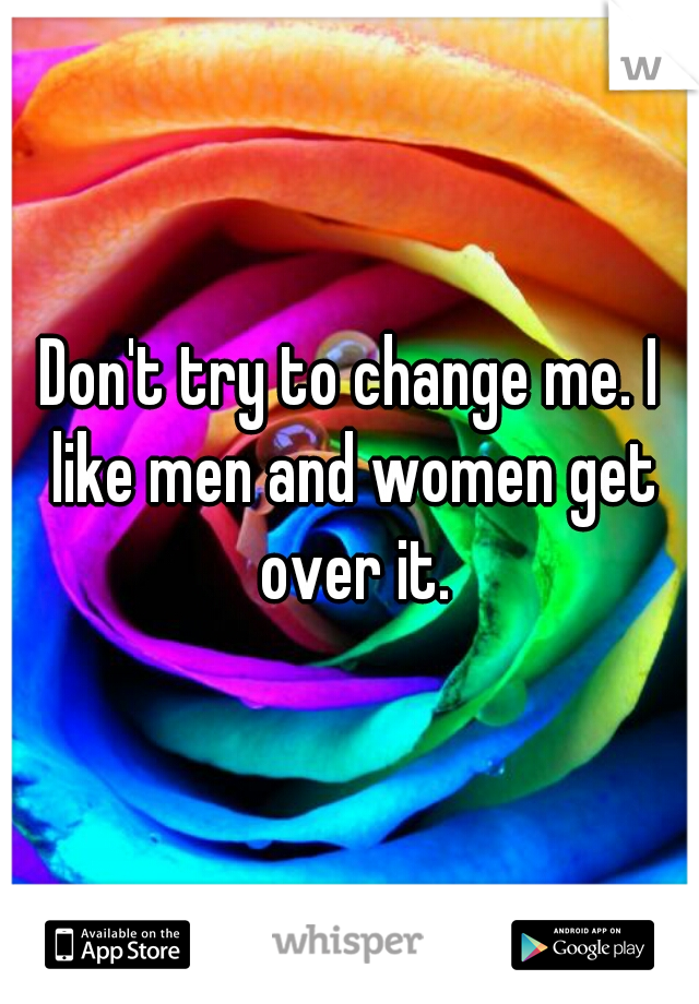 Don't try to change me. I like men and women get over it.