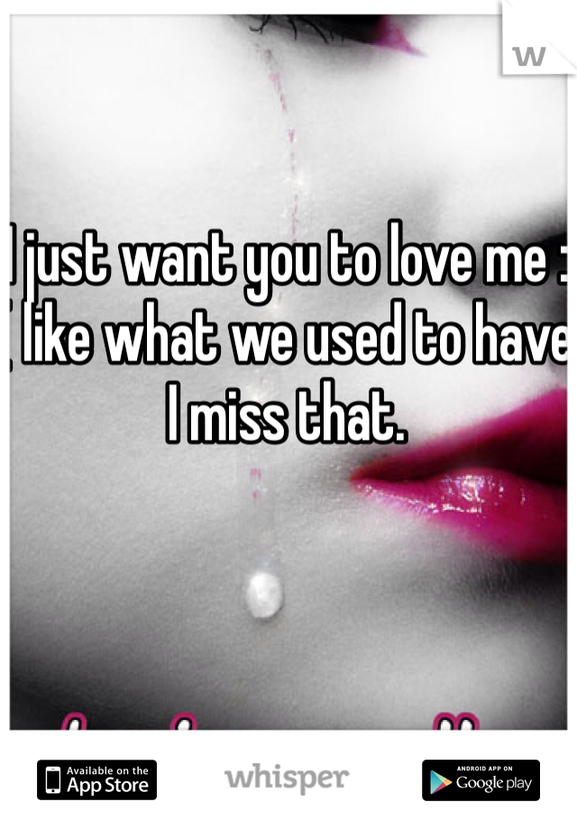 I just want you to love me :( like what we used to have I miss that. 