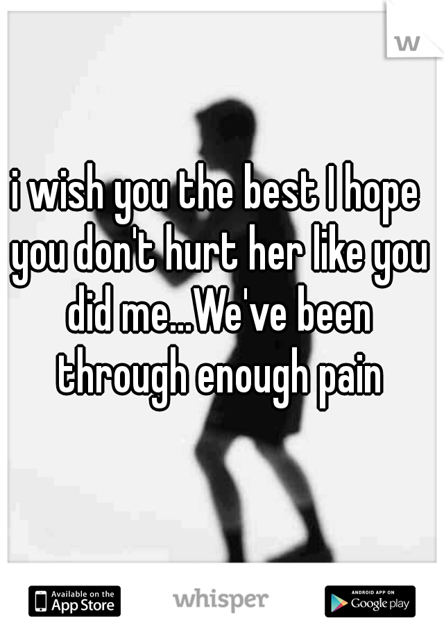 i wish you the best I hope you don't hurt her like you did me...We've been through enough pain