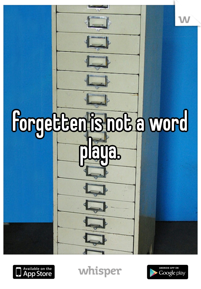 forgetten is not a word playa. 