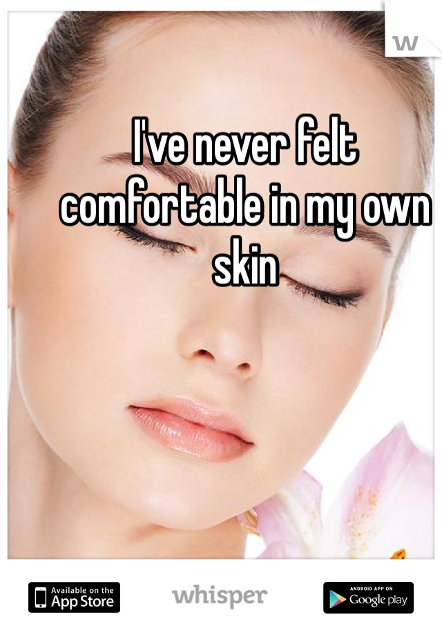 I've never felt comfortable in my own skin