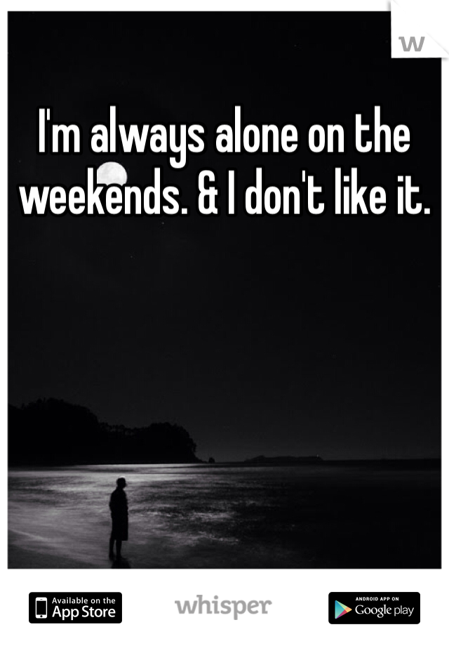 I'm always alone on the weekends. & I don't like it.