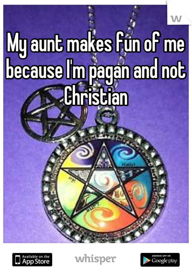 My aunt makes fun of me because I'm pagan and not Christian