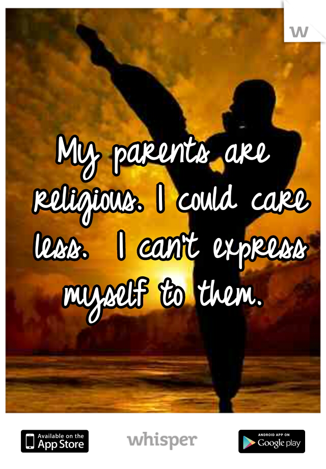 My parents are religious. I could care less.  I can't express myself to them. 