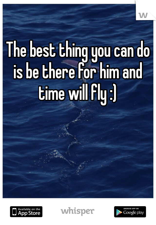 The best thing you can do is be there for him and time will fly :)