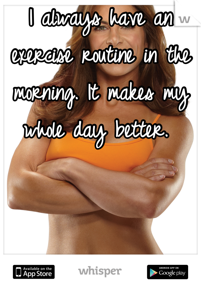 I always have an exercise routine in the morning. It makes my whole day better. 