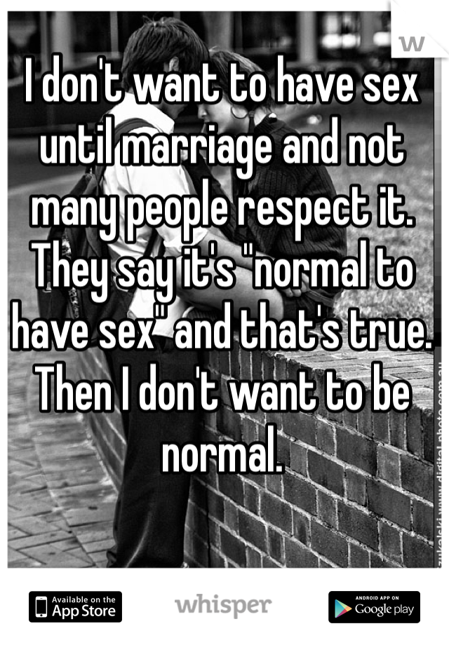I don't want to have sex until marriage and not many people respect it. They say it's "normal to have sex" and that's true. Then I don't want to be normal. 