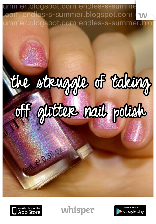 the struggle of taking off glitter nail polish 