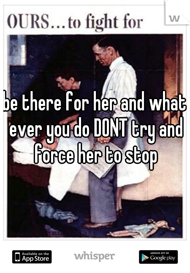 be there for her and what ever you do DONT try and force her to stop