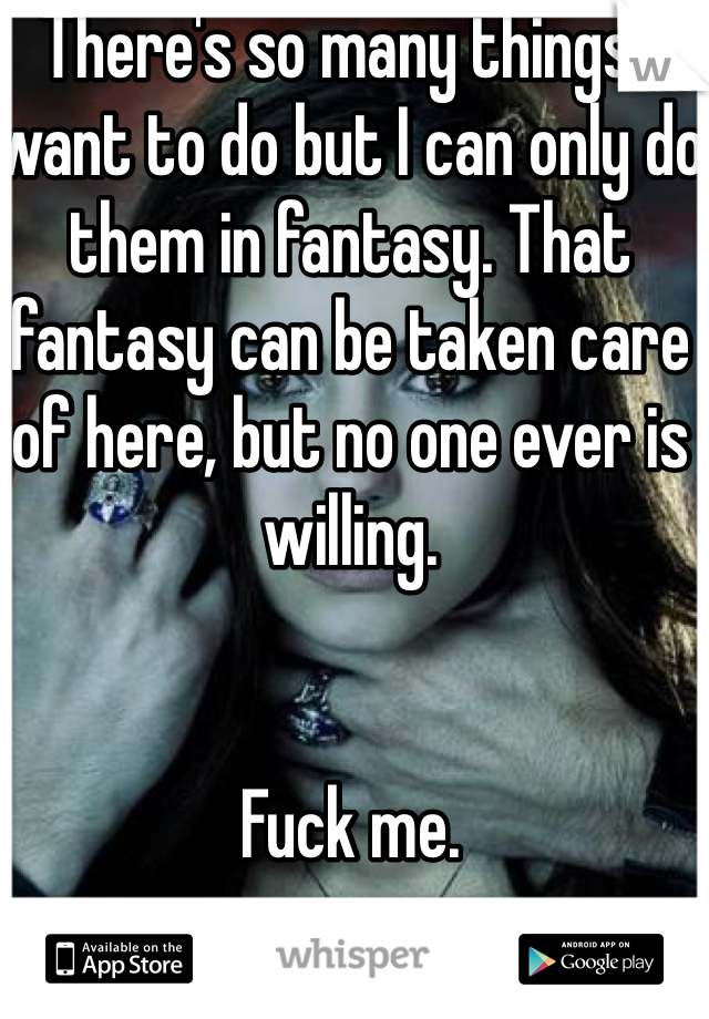 There's so many things I want to do but I can only do them in fantasy. That fantasy can be taken care of here, but no one ever is willing. 


Fuck me. 