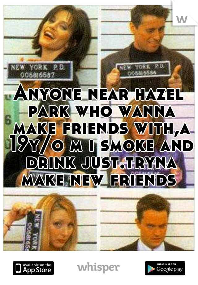 Anyone near hazel park who wanna make friends with,a 19y/o m i smoke and drink just.tryna make new friends 