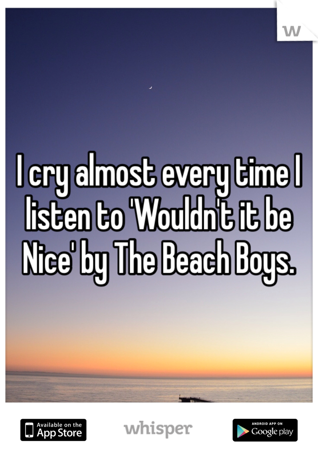 I cry almost every time I listen to 'Wouldn't it be Nice' by The Beach Boys.