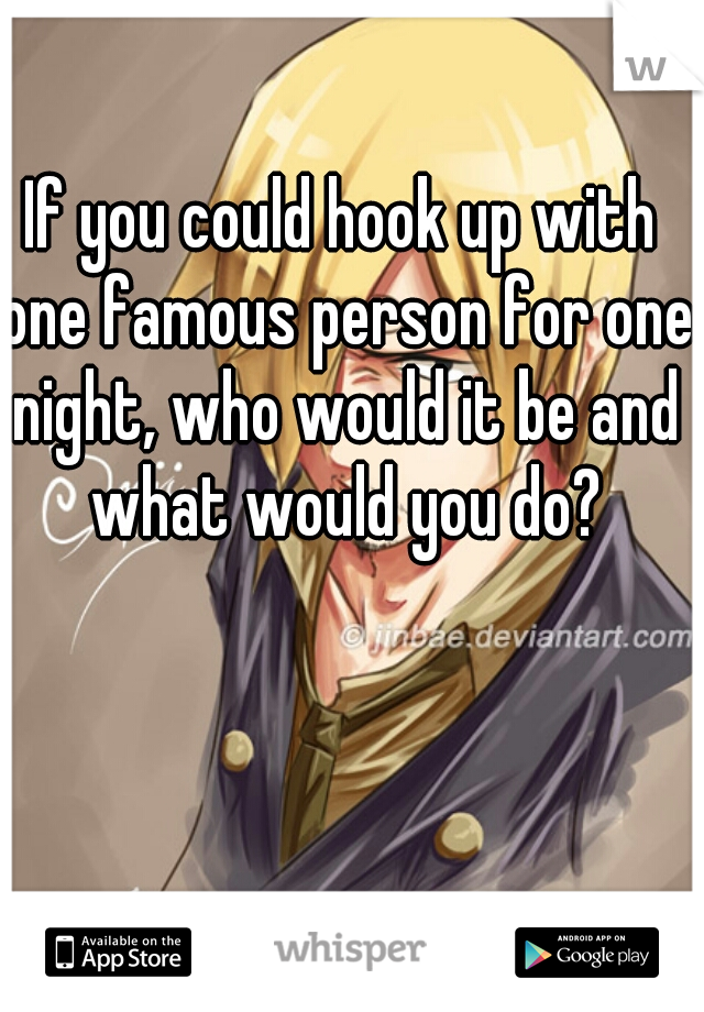 If you could hook up with one famous person for one night, who would it be and what would you do?