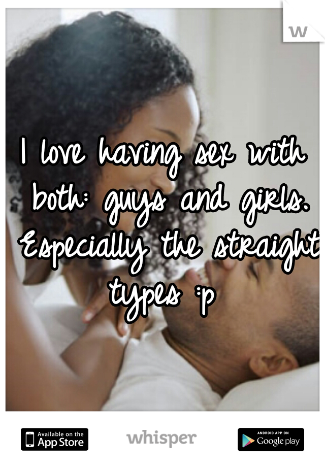 I love having sex with both: guys and girls. Especially the straight types :p 