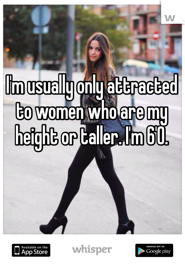 I'm usually only attracted to women who are my height or taller. I'm 6'0.