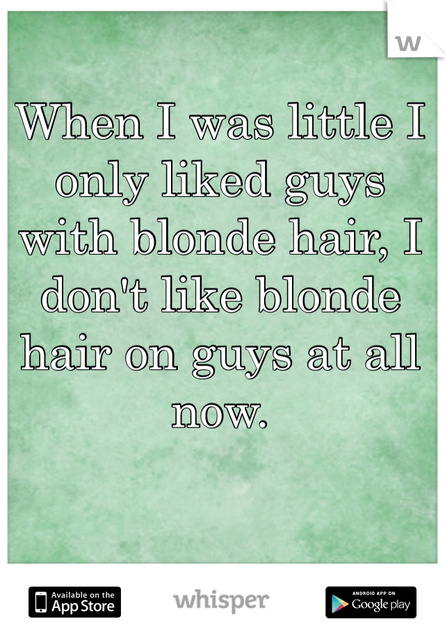 When I was little I only liked guys with blonde hair, I don't like blonde hair on guys at all now.