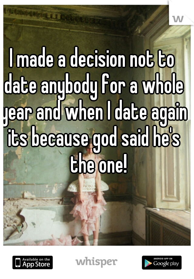 I made a decision not to date anybody for a whole year and when I date again its because god said he's ﻿the one!