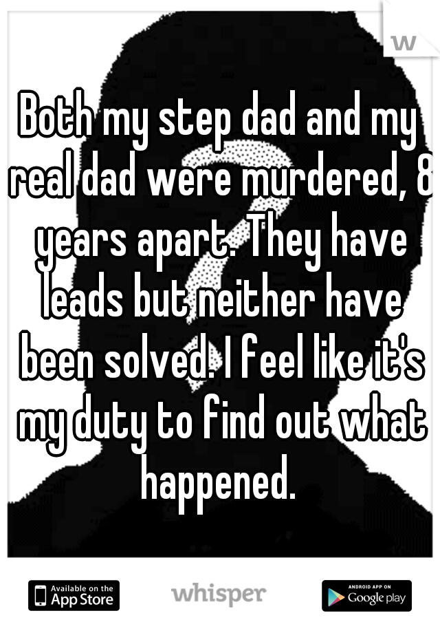 Both my step dad and my real dad were murdered, 8 years apart. They have leads but neither have been solved. I feel like it's my duty to find out what happened. 