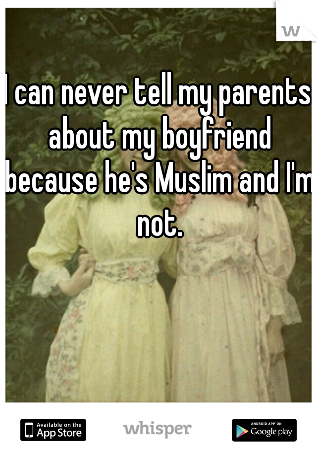 I can never tell my parents about my boyfriend because he's Muslim and I'm not.