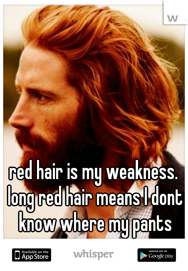 red hair is my weakness. long red hair means I dont know where my pants went.