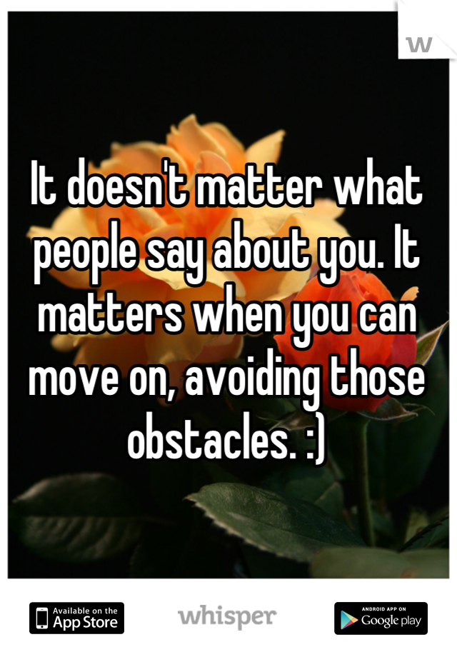 It doesn't matter what people say about you. It matters when you can move on, avoiding those obstacles. :)