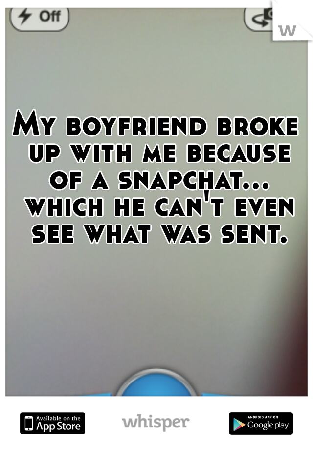 My boyfriend broke up with me because of a snapchat... which he can't even see what was sent.