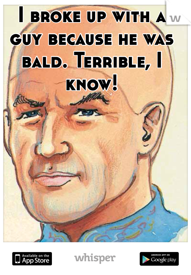 I broke up with a guy because he was bald. Terrible, I know! 
