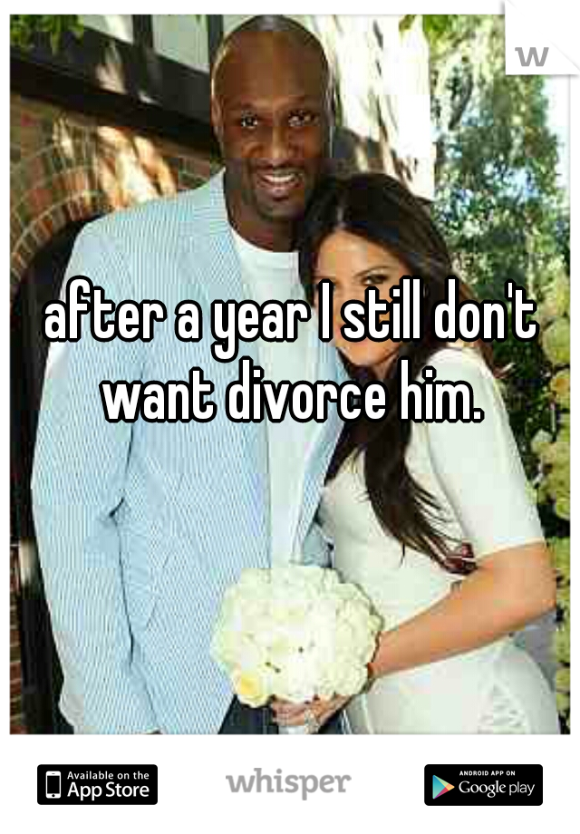 after a year I still don't want divorce him. 
