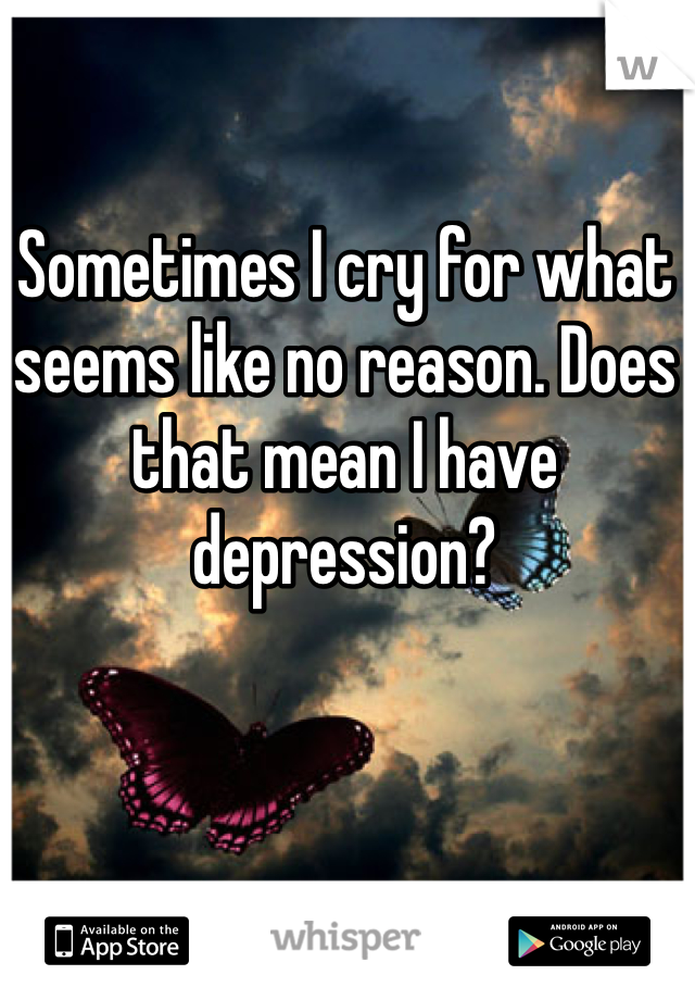 Sometimes I cry for what seems like no reason. Does that mean I have depression?