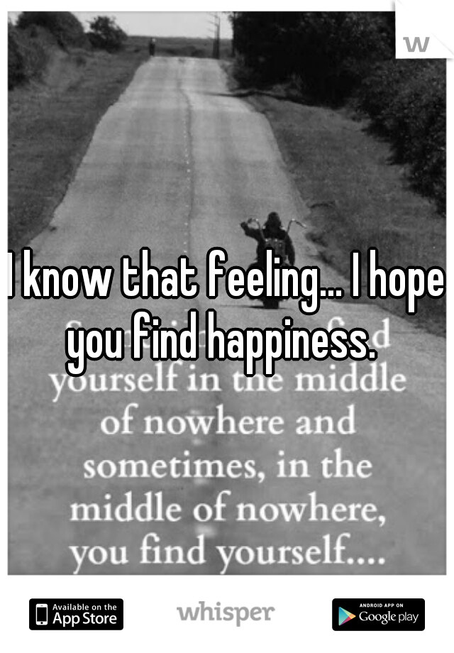 I know that feeling... I hope you find happiness.  