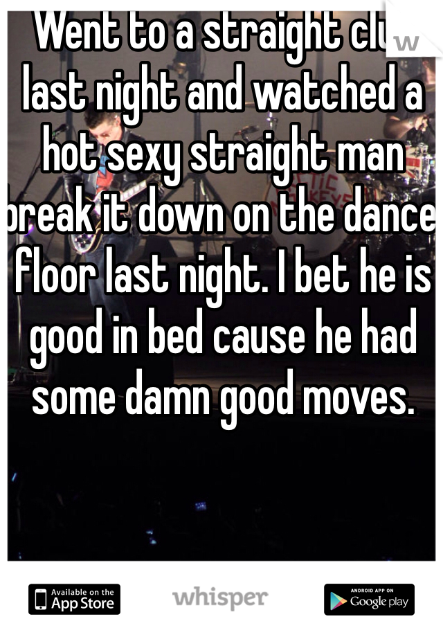 Went to a straight club last night and watched a hot sexy straight man break it down on the dance floor last night. I bet he is good in bed cause he had some damn good moves. 