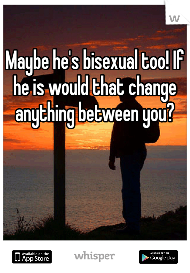 Maybe he's bisexual too! If he is would that change anything between you? 